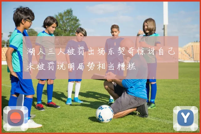 湖人三人被罚出场东契奇惊讶自己未被罚说明局势相当糟糕