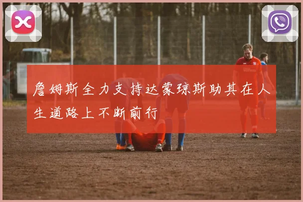 詹姆斯全力支持达蒙琼斯助其在人生道路上不断前行