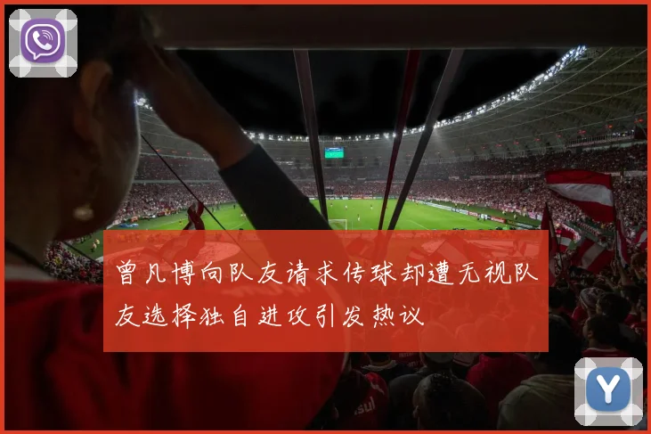 曾凡博向队友请求传球却遭无视队友选择独自进攻引发热议