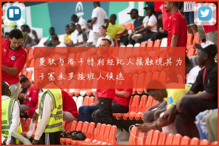曼联与洛卡特利经纪人接触视其为卡塞米罗接班人候选