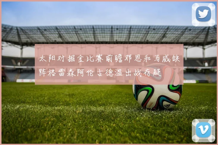 太阳对掘金比赛前瞻邓恩和马威缺阵格雷森阿伦古德温出战存疑