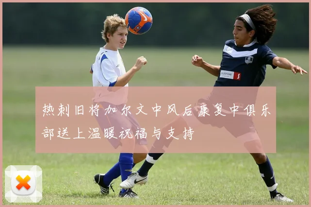 热刺旧将加尔文中风后康复中俱乐部送上温暖祝福与支持