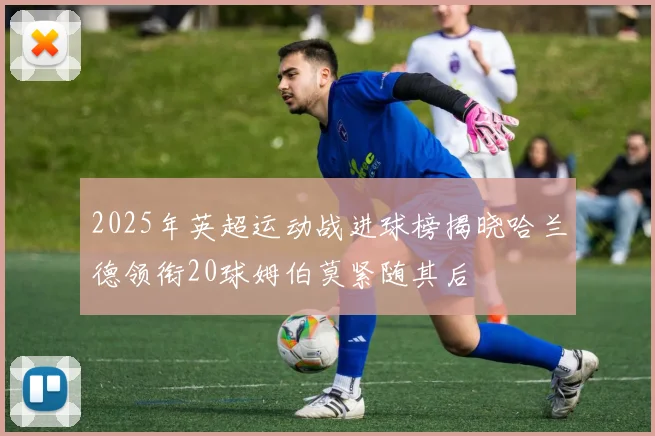 2025年英超运动战进球榜揭晓哈兰德领衔20球姆伯莫紧随其后