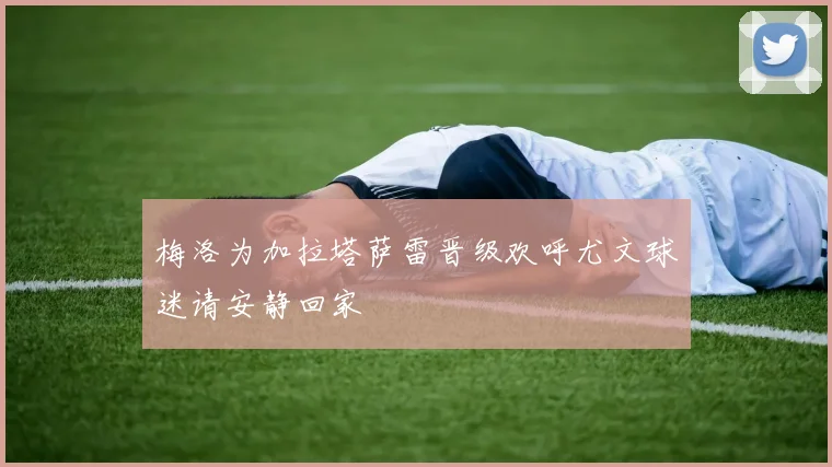 梅洛为加拉塔萨雷晋级欢呼尤文球迷请安静回家