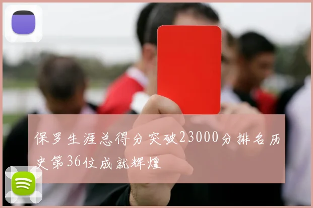 保罗生涯总得分突破23000分排名历史第36位成就辉煌