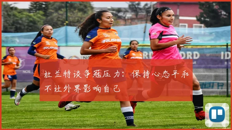 杜兰特谈争冠压力:保持心态平和不让外界影响自己