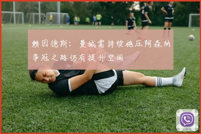 赖因德斯：曼城需持续施压阿森纳争冠之路仍有提升空间