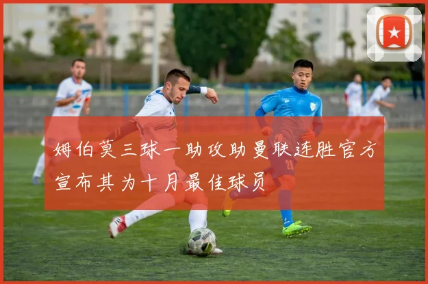 姆伯莫三球一助攻助曼联连胜官方宣布其为十月最佳球员