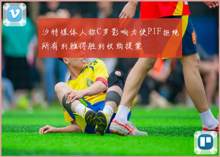沙特媒体人称C罗影响力使PIF拒绝所有利雅得胜利收购提案