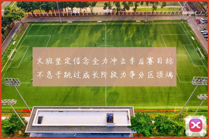 文班坚定信念全力冲击季后赛目标不急于跳过成长阶段力争分区顶端