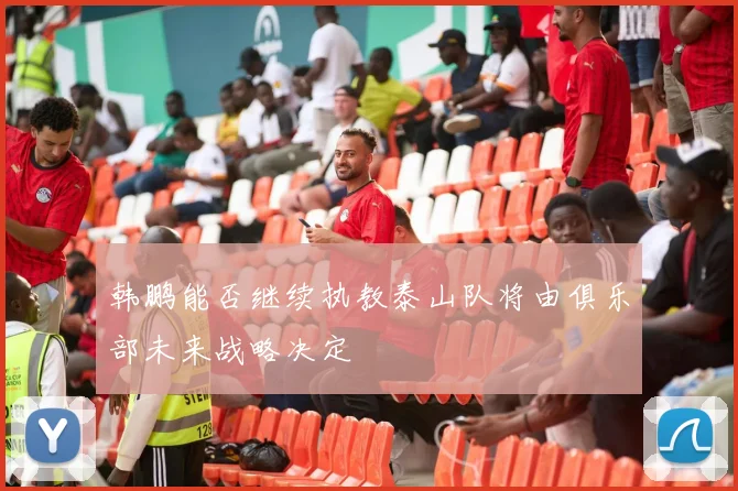 韩鹏能否继续执教泰山队将由俱乐部未来战略决定