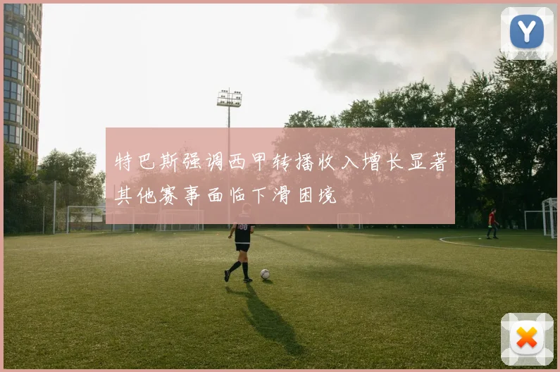 特巴斯强调西甲转播收入增长显著其他赛事面临下滑困境