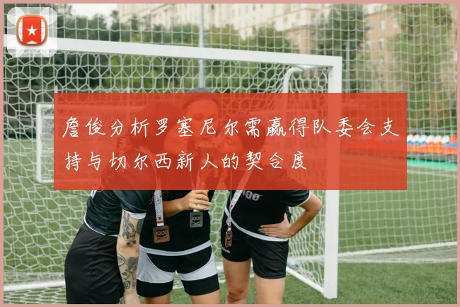 詹俊分析罗塞尼尔需赢得队委会支持与切尔西新人的契合度