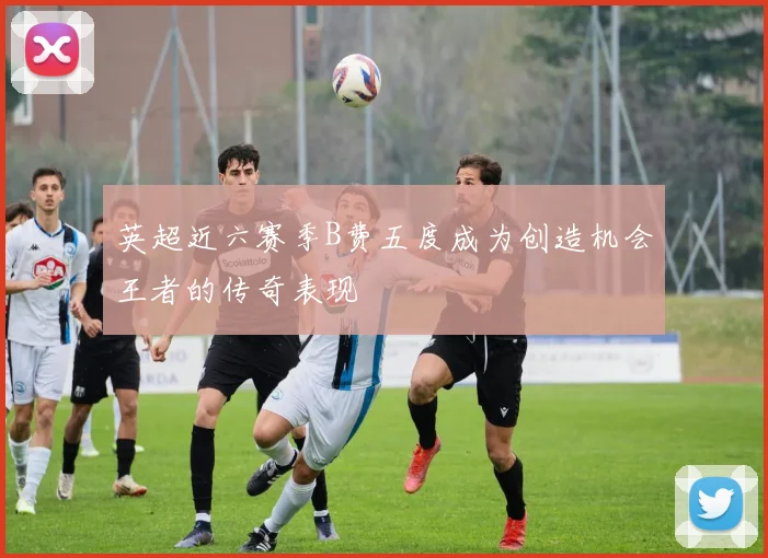 英超近六赛季B费五度成为创造机会王者的传奇表现