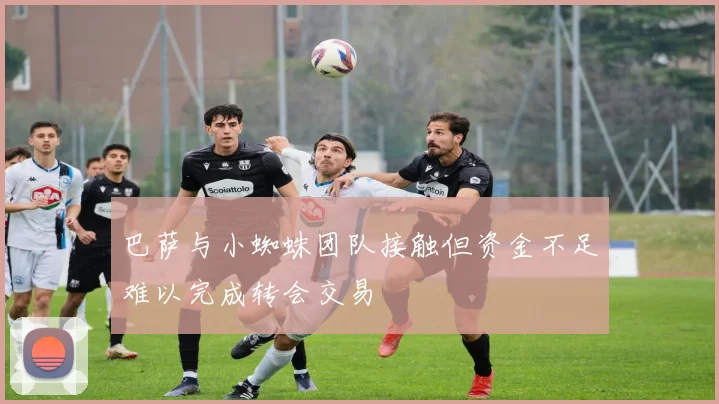 巴萨与小蜘蛛团队接触但资金不足难以完成转会交易
