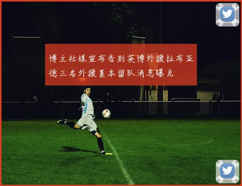博主社媒宣布告别英博外援拉布亚德三名外援基本留队消息曝光
