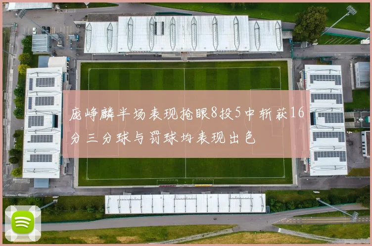庞峥麟半场表现抢眼8投5中斩获16分三分球与罚球均表现出色