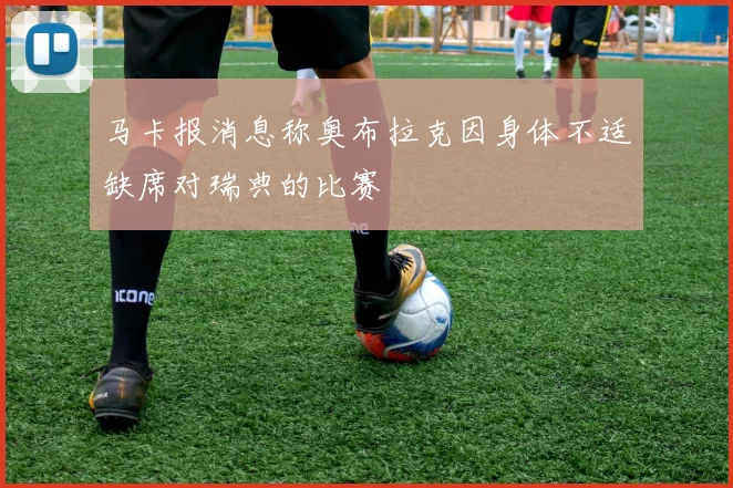 马卡报消息称奥布拉克因身体不适缺席对瑞典的比赛