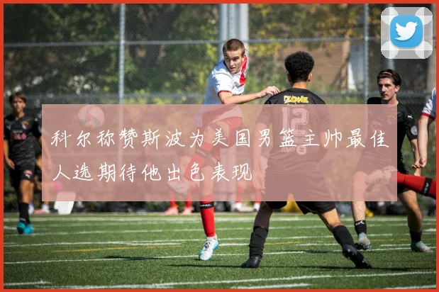 科尔称赞斯波为美国男篮主帅最佳人选期待他出色表现