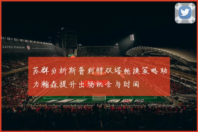 苏群分析斯普利特双塔轮换策略助力瀚森提升出场机会与时间