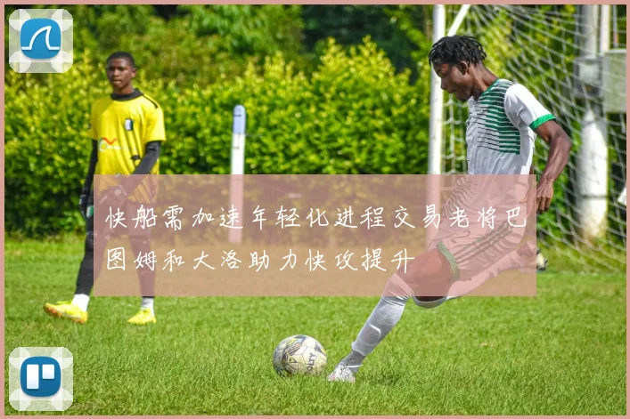 快船需加速年轻化进程交易老将巴图姆和大洛助力快攻提升