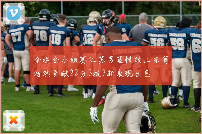 全运会小组赛江苏男篮惜败山东蒋浩然贡献22分3板3断表现出色