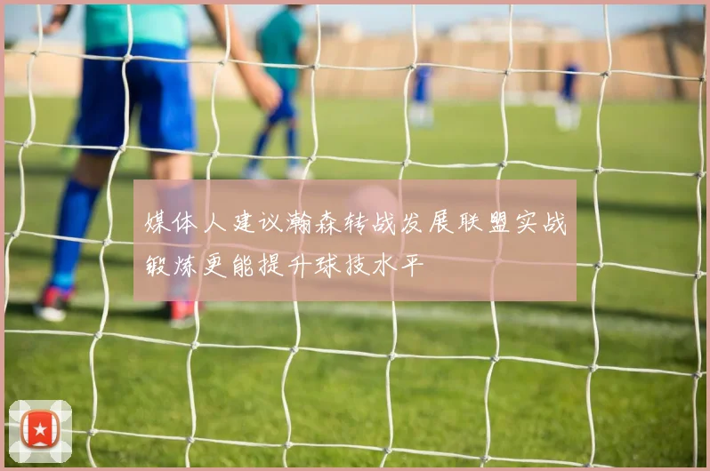 媒体人建议瀚森转战发展联盟实战锻炼更能提升球技水平