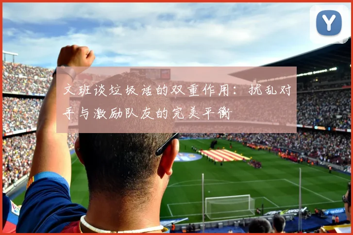 文班谈垃圾话的双重作用：扰乱对手与激励队友的完美平衡
