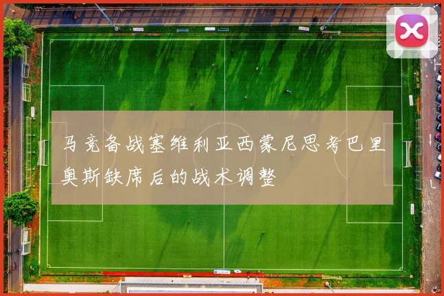 马竞备战塞维利亚西蒙尼思考巴里奥斯缺席后的战术调整