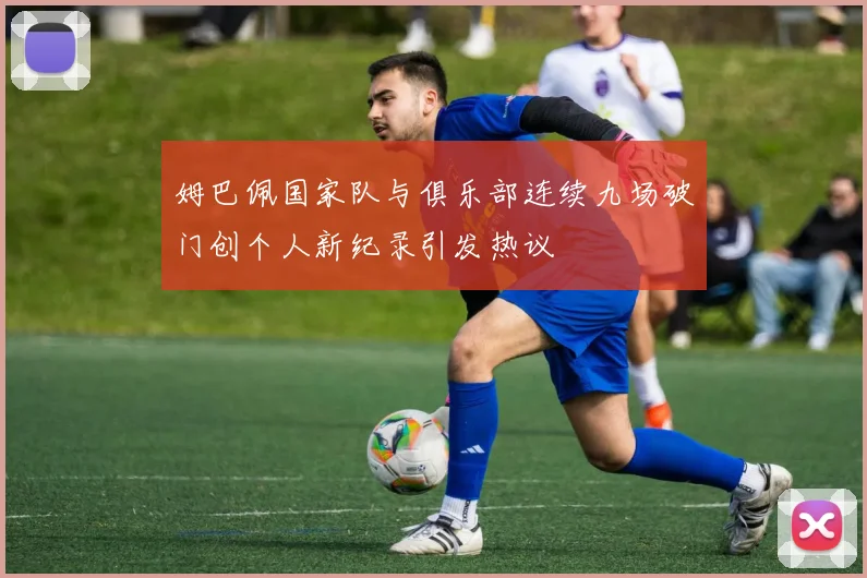 姆巴佩国家队与俱乐部连续九场破门创个人新纪录引发热议