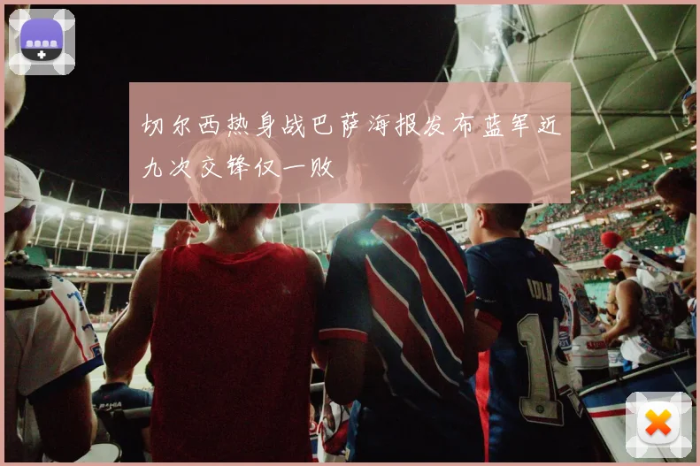 切尔西热身战巴萨海报发布蓝军近九次交锋仅一败