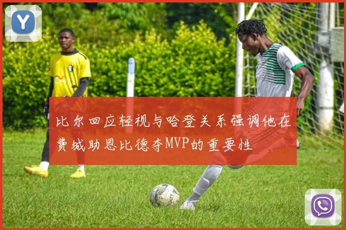 比尔回应轻视与哈登关系强调他在费城助恩比德夺MVP的重要性