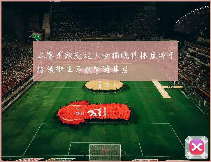 本赛季欧冠过人榜揭晓特林康海于格领衔亚马尔紧随其后