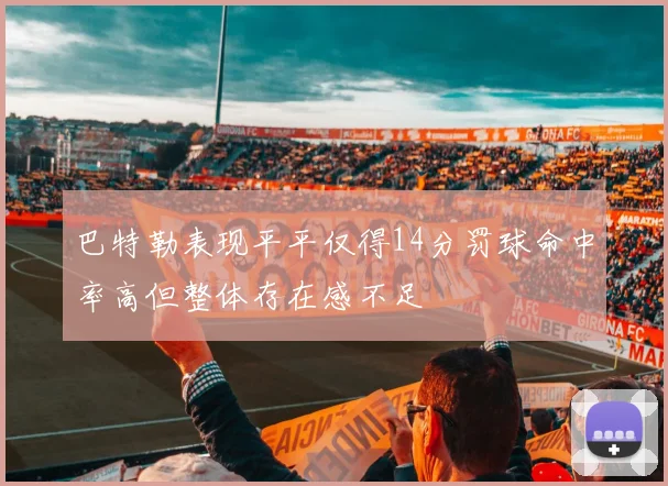 巴特勒表现平平仅得14分罚球命中率高但整体存在感不足