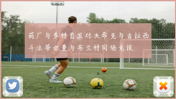 药厂与多特首发对决希克与吉拉西斗法蒂尔曼与布兰特同场竞技