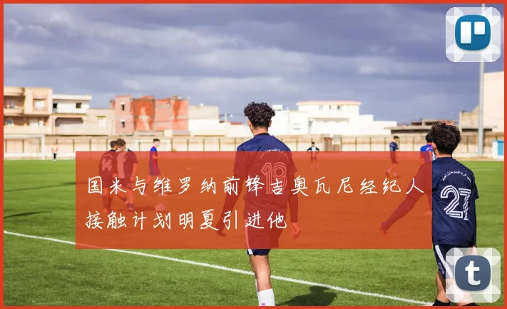 国米与维罗纳前锋吉奥瓦尼经纪人接触计划明夏引进他