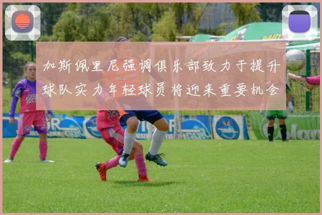 加斯佩里尼强调俱乐部致力于提升球队实力年轻球员将迎来重要机会