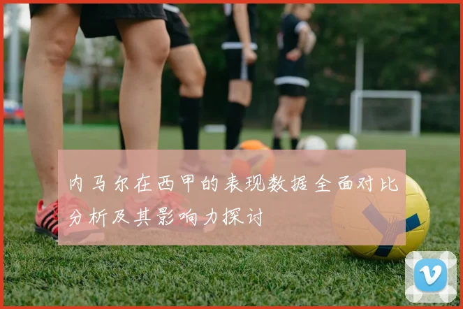 内马尔在西甲的表现数据全面对比分析及其影响力探讨