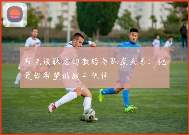布克谈狄龙的激怒与队友关系：他是你希望的战斗伙伴