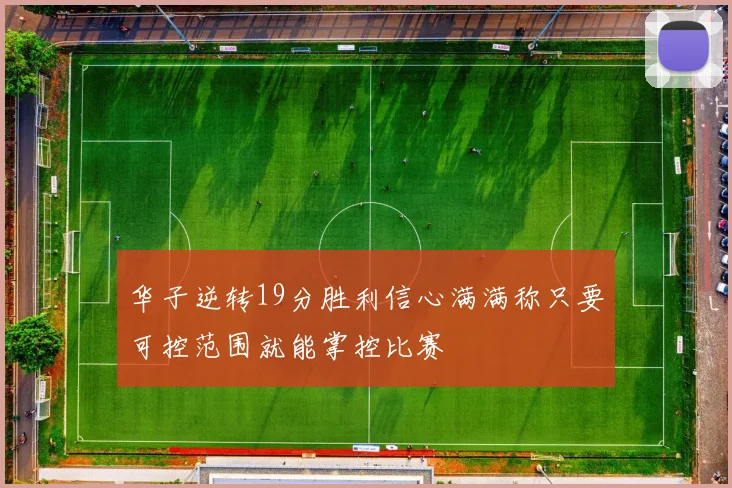 华子逆转19分胜利信心满满称只要可控范围就能掌控比赛