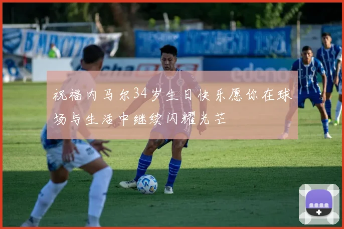 祝福内马尔34岁生日快乐愿你在球场与生活中继续闪耀光芒