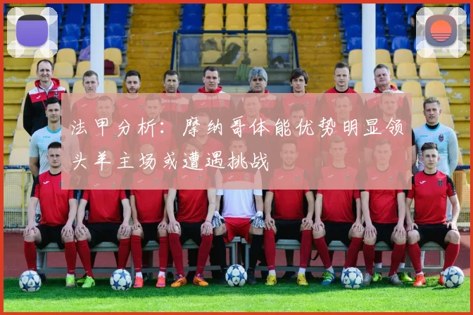 法甲分析：摩纳哥体能优势明显领头羊主场或遭遇挑战