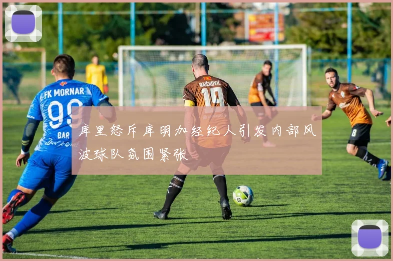 库里怒斥库明加经纪人引发内部风波球队氛围紧张