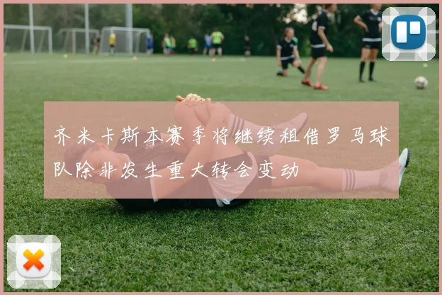 齐米卡斯本赛季将继续租借罗马球队除非发生重大转会变动