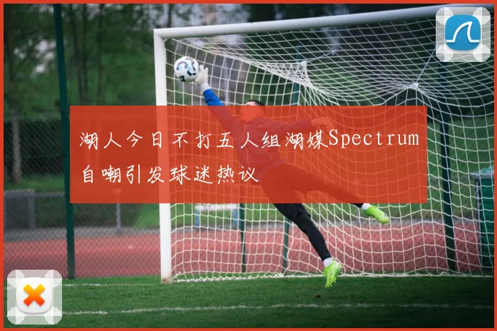 湖人今日不打五人组湖媒Spectrum自嘲引发球迷热议