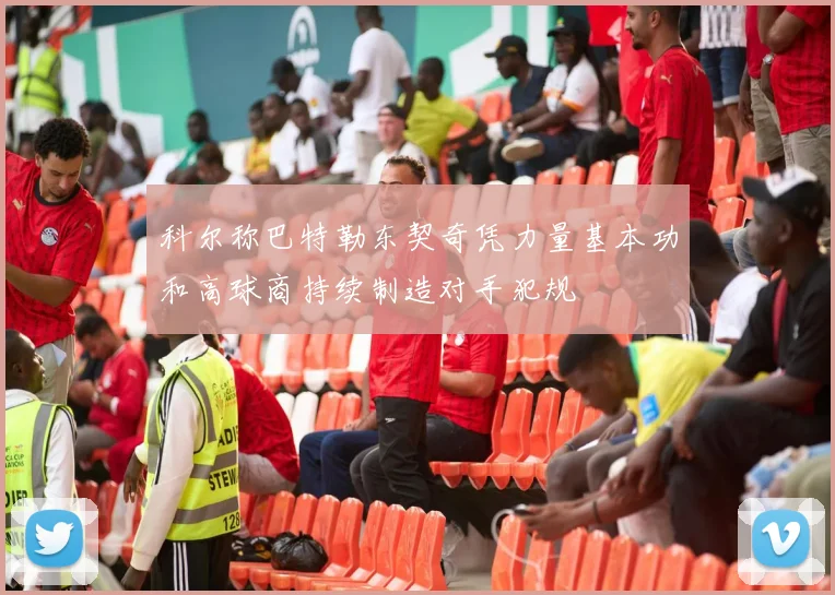 科尔称巴特勒东契奇凭力量基本功和高球商持续制造对手犯规