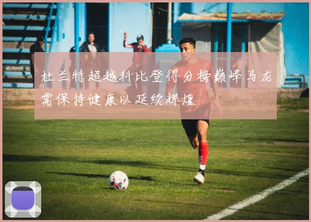 杜兰特超越科比登得分榜巅峰马龙需保持健康以延续辉煌