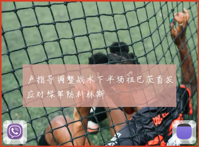 卢指导调整战术下半场祖巴茨首发应对绿军防科林斯