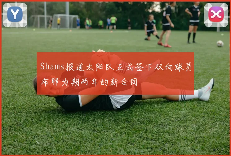 Shams报道太阳队正式签下双向球员布耶为期两年的新合同