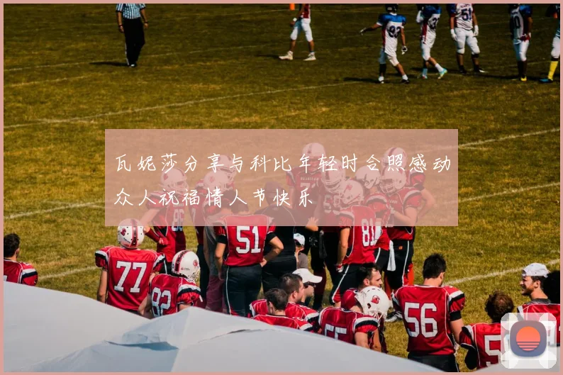 瓦妮莎分享与科比年轻时合照感动众人祝福情人节快乐